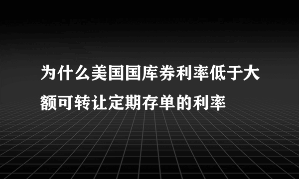 为什么美国国库券利率低于大额可转让定期存单的利率