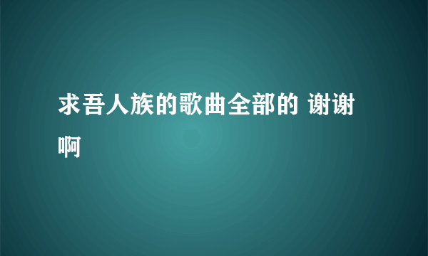 求吾人族的歌曲全部的 谢谢啊