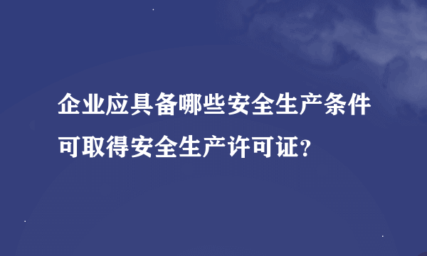 企业应具备哪些安全生产条件可取得安全生产许可证？