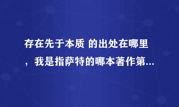 存在先于本质 的出处在哪里，我是指萨特的哪本著作第几页中有提出？