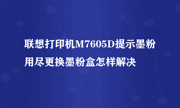 联想打印机M7605D提示墨粉用尽更换墨粉盒怎样解决