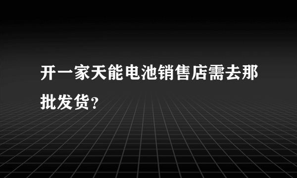 开一家天能电池销售店需去那批发货？