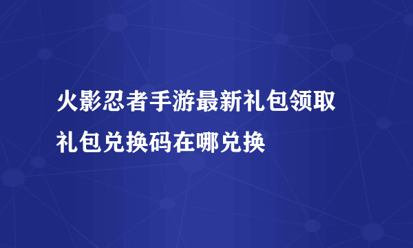 火影忍者手游最新礼包领取 礼包兑换码在哪兑换