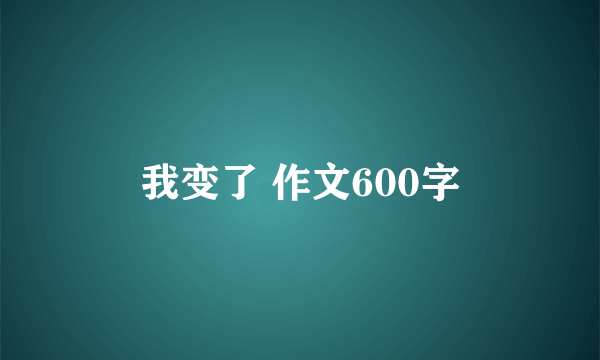 我变了 作文600字