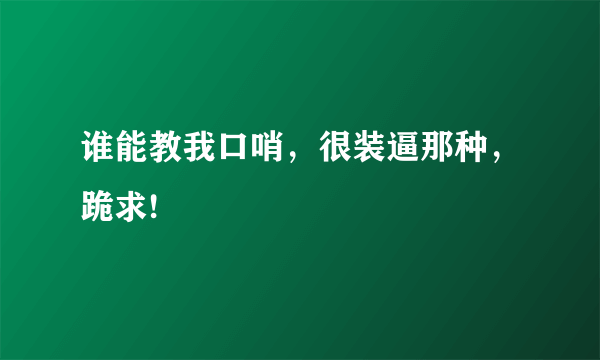 谁能教我口哨，很装逼那种，跪求!