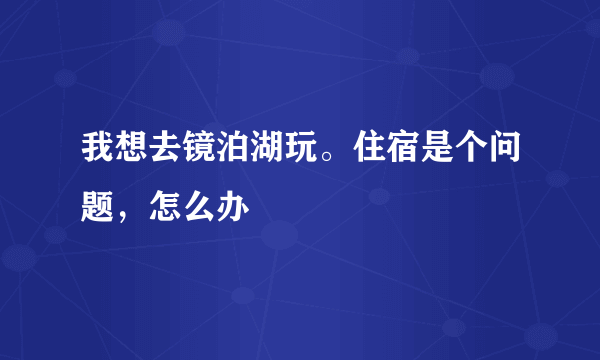 我想去镜泊湖玩。住宿是个问题，怎么办