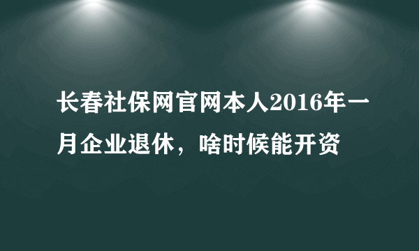 长春社保网官网本人2016年一月企业退休，啥时候能开资