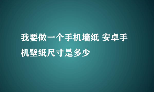 我要做一个手机墙纸 安卓手机壁纸尺寸是多少