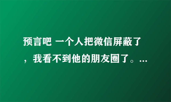 预言吧 一个人把微信屏蔽了，我看不到他的朋友圈了。我对他说， 能不能不要权限啦 ，不要不公平对待别