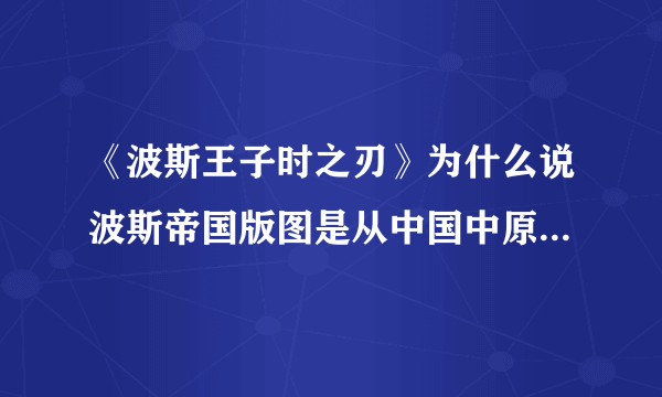 《波斯王子时之刃》为什么说波斯帝国版图是从中国中原到地中海啊？古代时波斯帝国那么牛吗？