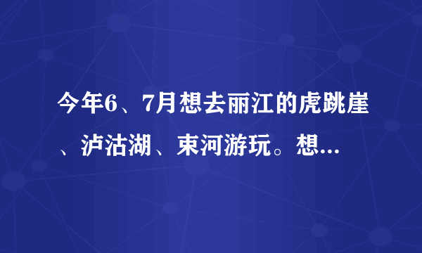 今年6、7月想去丽江的虎跳崖、泸沽湖、束河游玩。想要进行丽江自助游。