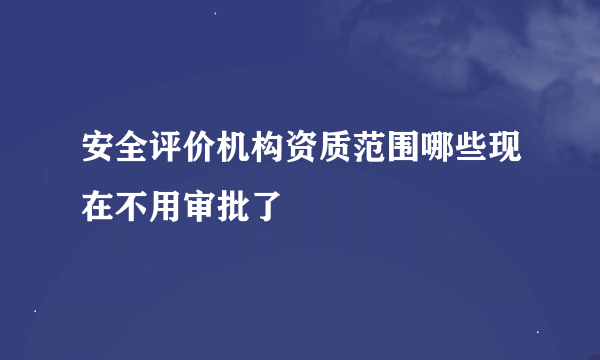 安全评价机构资质范围哪些现在不用审批了