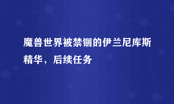 魔兽世界被禁锢的伊兰尼库斯精华，后续任务