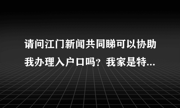 请问江门新闻共同睇可以协助我办理入户口吗？我家是特困户，没有钱跑路而至今一直也办不了入户口，之前...