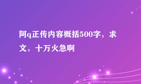 阿q正传内容概括500字，求文，十万火急啊