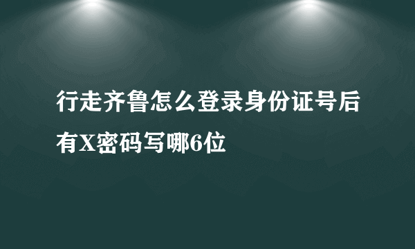 行走齐鲁怎么登录身份证号后有X密码写哪6位