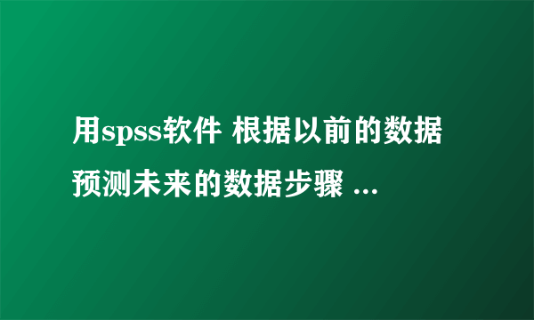 用spss软件 根据以前的数据预测未来的数据步骤 求大神啊～～～