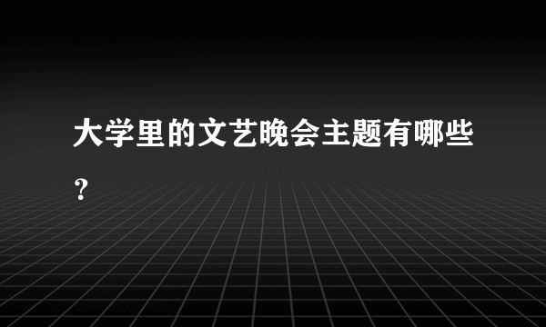 大学里的文艺晚会主题有哪些？