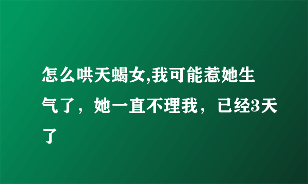 怎么哄天蝎女,我可能惹她生气了，她一直不理我，已经3天了