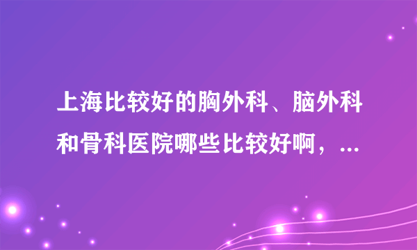 上海比较好的胸外科、脑外科和骨科医院哪些比较好啊，专家有没有人推荐的，谢谢啦，急求！