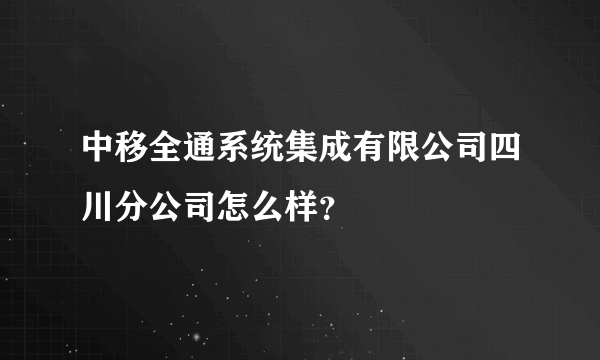 中移全通系统集成有限公司四川分公司怎么样？