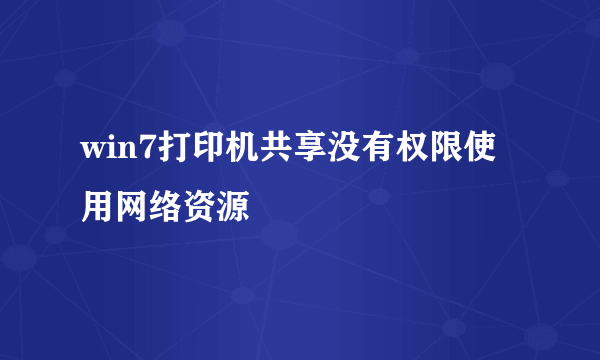 win7打印机共享没有权限使用网络资源