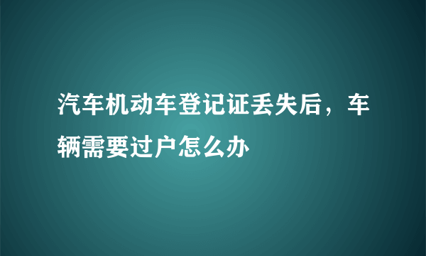 汽车机动车登记证丢失后，车辆需要过户怎么办