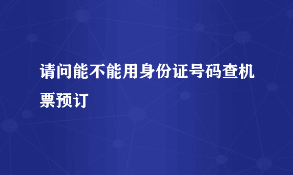 请问能不能用身份证号码查机票预订