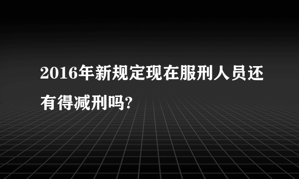 2016年新规定现在服刑人员还有得减刑吗?