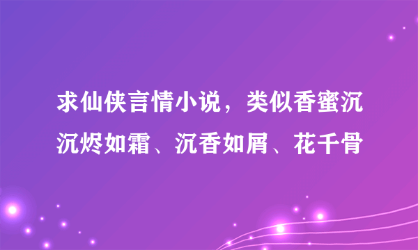 求仙侠言情小说，类似香蜜沉沉烬如霜、沉香如屑、花千骨