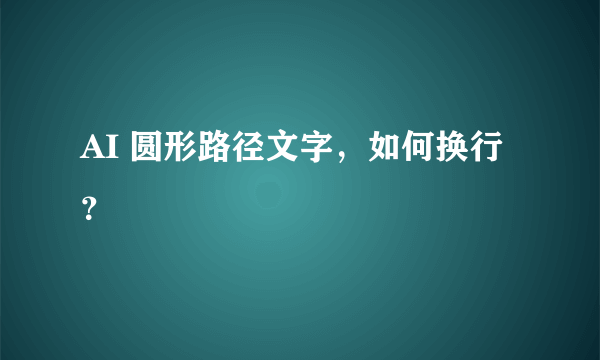 AI 圆形路径文字，如何换行？