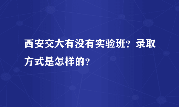 西安交大有没有实验班？录取方式是怎样的？