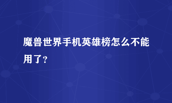 魔兽世界手机英雄榜怎么不能用了？