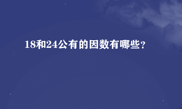 18和24公有的因数有哪些？