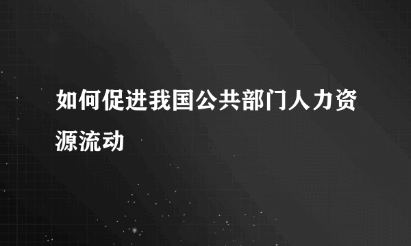 如何促进我国公共部门人力资源流动