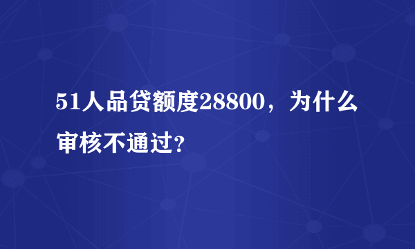 51人品贷额度28800，为什么审核不通过？