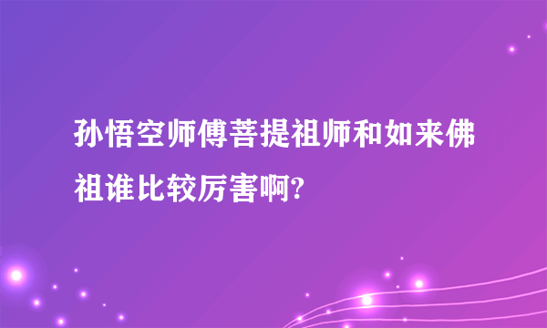 孙悟空师傅菩提祖师和如来佛祖谁比较厉害啊?