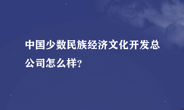 中国少数民族经济文化开发总公司怎么样？