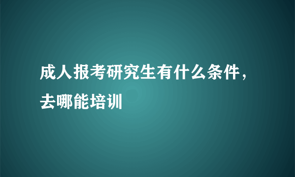 成人报考研究生有什么条件，去哪能培训