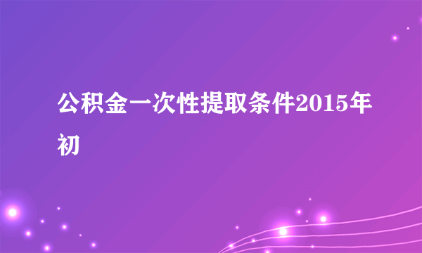 公积金一次性提取条件2015年初