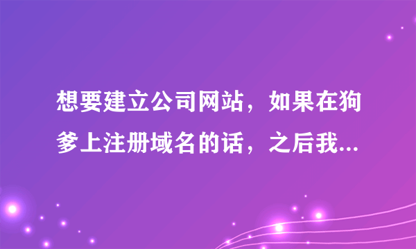 想要建立公司网站，如果在狗爹上注册域名的话，之后我要怎么设置企业邮箱，和建立网站？