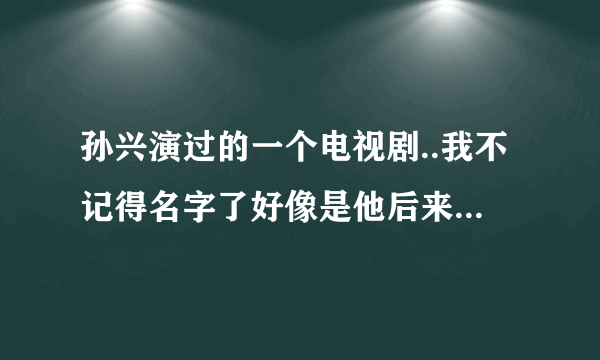 孙兴演过的一个电视剧..我不记得名字了好像是他后来变成了一只苍蝇好事什么的...反正是一只动物