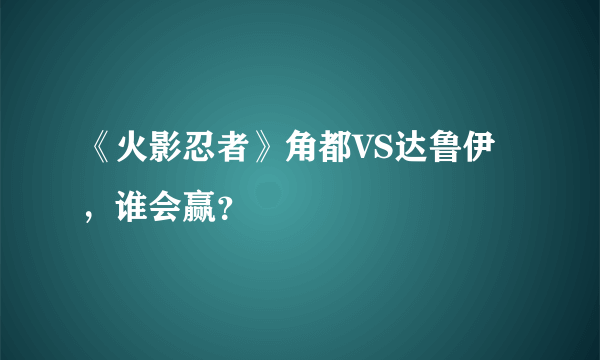 《火影忍者》角都VS达鲁伊，谁会赢？