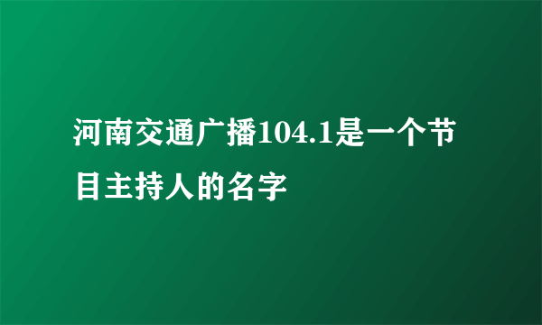 河南交通广播104.1是一个节目主持人的名字