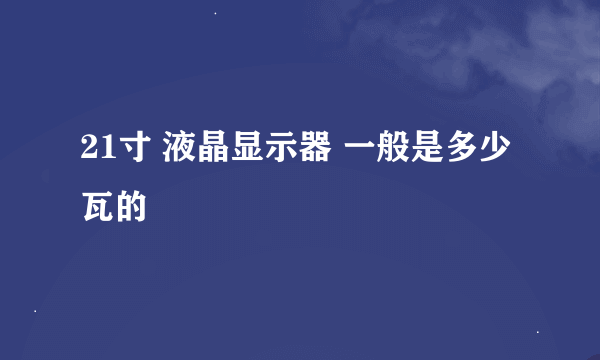 21寸 液晶显示器 一般是多少瓦的