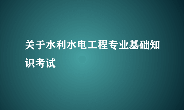 关于水利水电工程专业基础知识考试