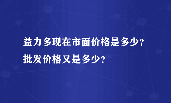 益力多现在市面价格是多少？批发价格又是多少？