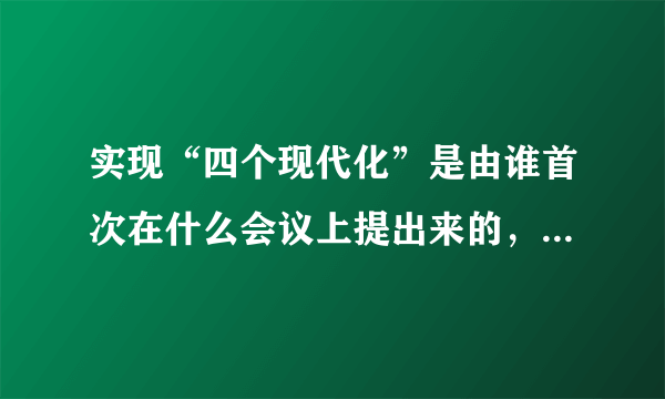 实现“四个现代化”是由谁首次在什么会议上提出来的，内容是什么？