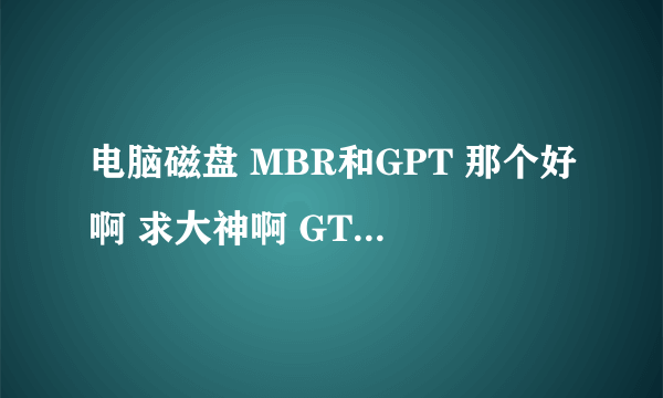 电脑磁盘 MBR和GPT 那个好啊 求大神啊 GTP 有什么用啊