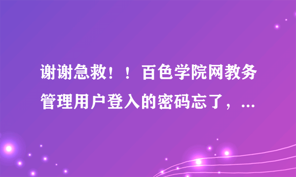 谢谢急救！！百色学院网教务管理用户登入的密码忘了，该什么办啊？ 、今天下午就网上选课了、、、